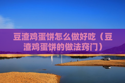 豆渣鸡蛋饼怎么做好吃（豆渣鸡蛋饼的做法窍门）