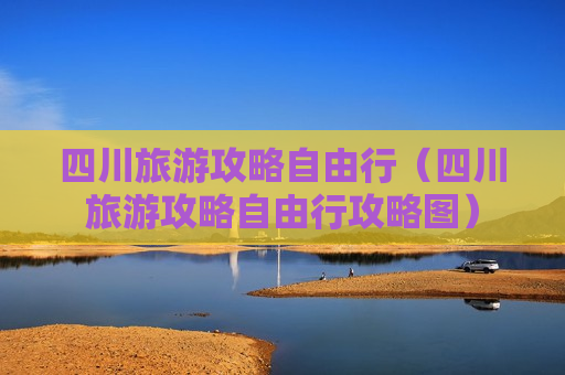 四川旅游攻略自由行（四川旅游攻略自由行攻略图）