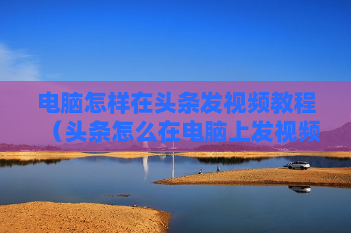 电脑怎样在头条发视频教程（头条怎么在电脑上发视频）