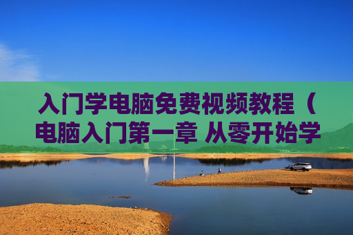 入门学电脑免费视频教程（电脑入门第一章 从零开始学电脑视频教程）