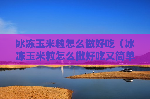 冰冻玉米粒怎么做好吃（冰冻玉米粒怎么做好吃又简单）