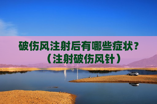 破伤风注射后有哪些症状？（注射破伤风针）
