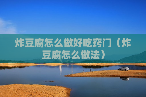 炸豆腐怎么做好吃窍门（炸豆腐怎么做法）
