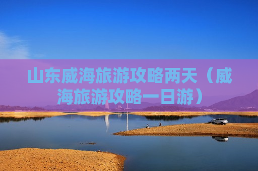 山东威海旅游攻略两天（威海旅游攻略一日游）