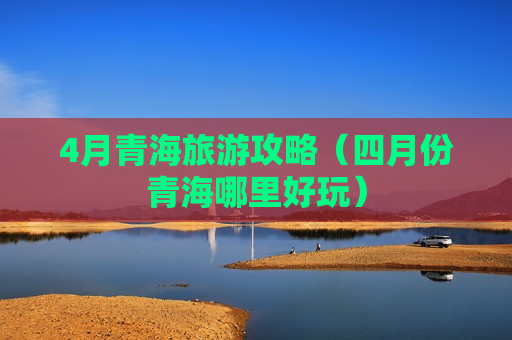 4月青海旅游攻略（四月份青海哪里好玩）