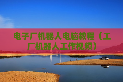 电子厂机器人电脑教程（工厂机器人工作视频）