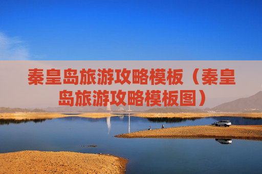 秦皇岛旅游攻略模板（秦皇岛旅游攻略模板图）