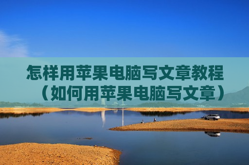 怎样用苹果电脑写文章教程（如何用苹果电脑写文章）