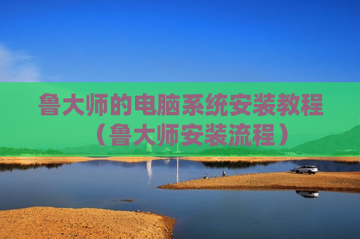 鲁大师的电脑系统安装教程（鲁大师安装流程）