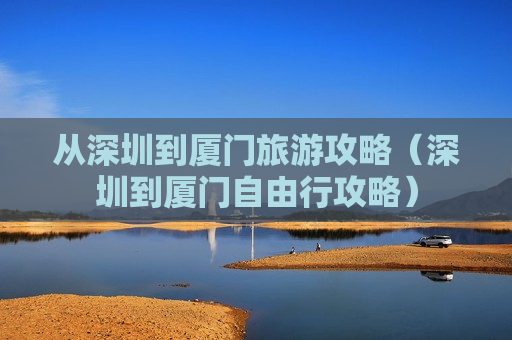 从深圳到厦门旅游攻略（深圳到厦门自由行攻略）