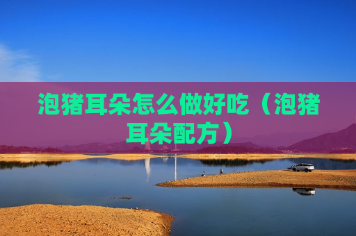 泡猪耳朵怎么做好吃（泡猪耳朵配方）