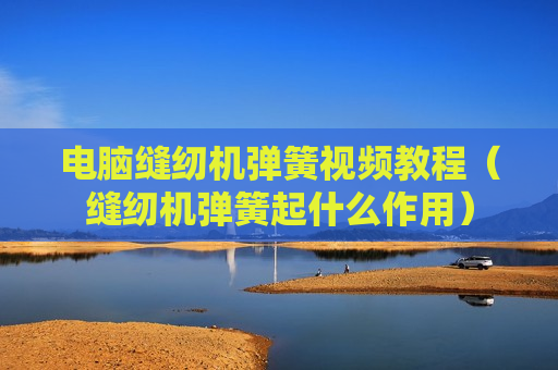 电脑缝纫机弹簧视频教程（缝纫机弹簧起什么作用）
