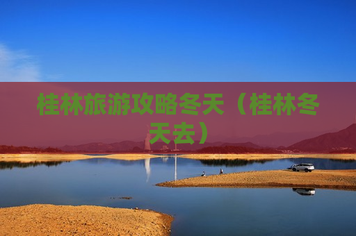 桂林旅游攻略冬天（桂林冬天去）