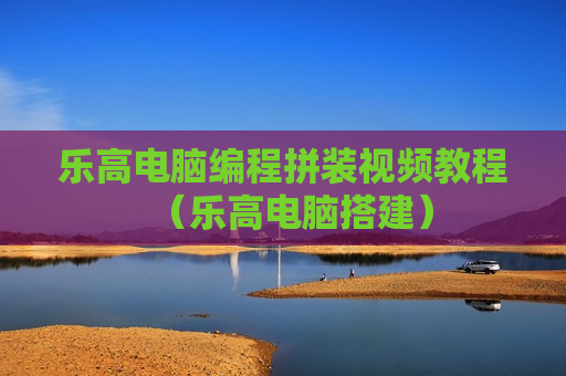 乐高电脑编程拼装视频教程（乐高电脑搭建）