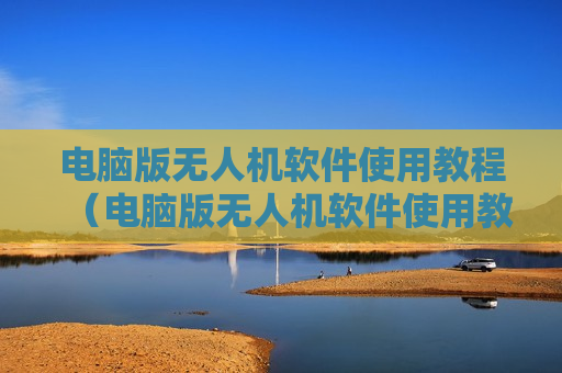 电脑版无人机软件使用教程（电脑版无人机软件使用教程图解）