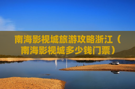 南海影视城旅游攻略浙江（南海影视城多少钱门票）