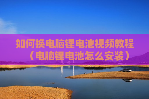如何换电脑锂电池视频教程（电脑锂电池怎么安装）