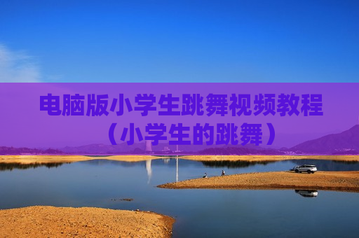电脑版小学生跳舞视频教程（小学生的跳舞）