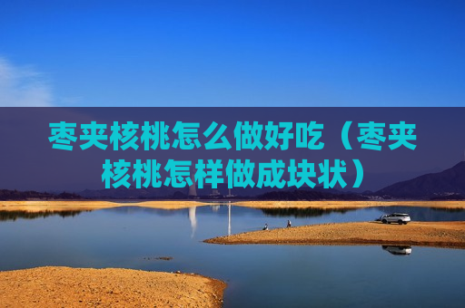 枣夹核桃怎么做好吃（枣夹核桃怎样做成块状）