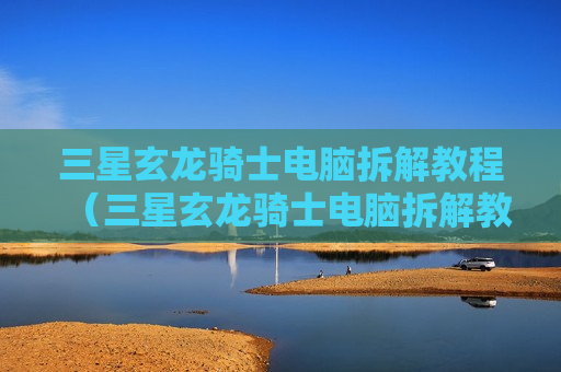 三星玄龙骑士电脑拆解教程（三星玄龙骑士电脑拆解教程）