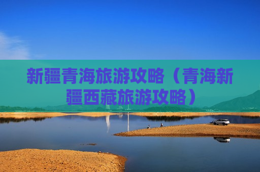 新疆青海旅游攻略（青海新疆西藏旅游攻略）