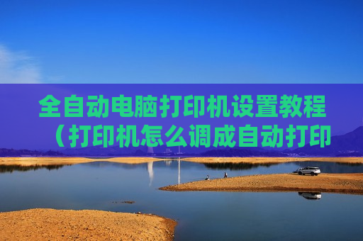 全自动电脑打印机设置教程（打印机怎么调成自动打印）