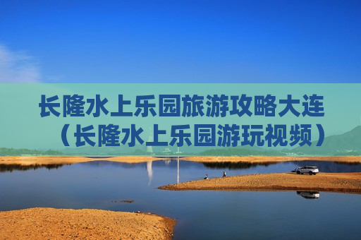 长隆水上乐园旅游攻略大连（长隆水上乐园游玩视频）