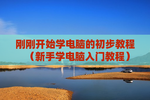 刚刚开始学电脑的初步教程（新手学电脑入门教程）