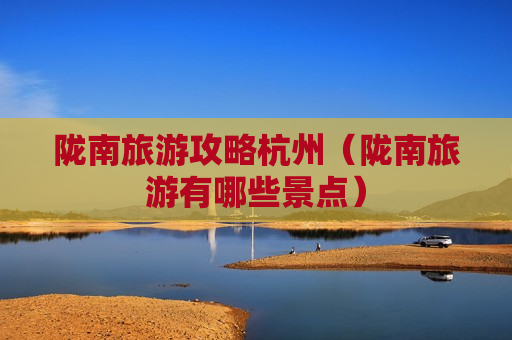 陇南旅游攻略杭州（陇南旅游有哪些景点）