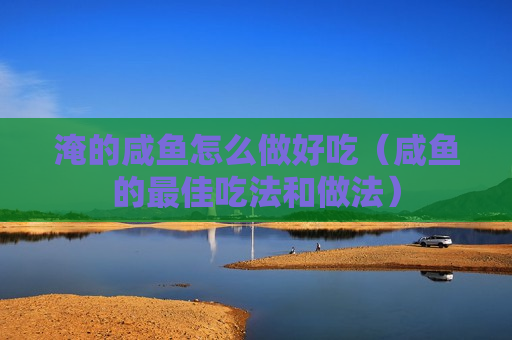 淹的咸鱼怎么做好吃（咸鱼的最佳吃法和做法）