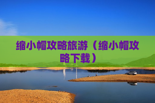 缩小帽攻略旅游（缩小帽攻略下载）