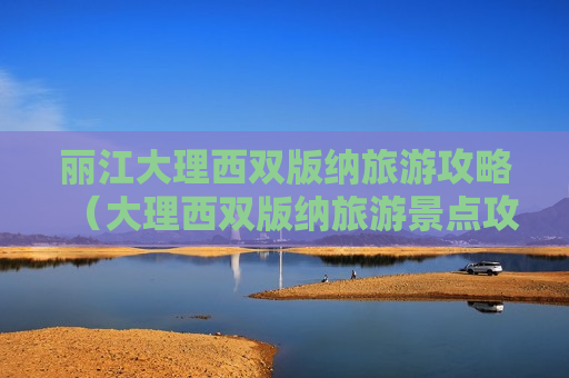 丽江大理西双版纳旅游攻略（大理西双版纳旅游景点攻略自由行）