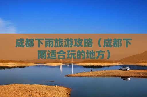 成都下雨旅游攻略（成都下雨适合玩的地方）