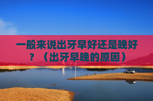 一般来说出牙早好还是晚好？（出牙早晚的原因）