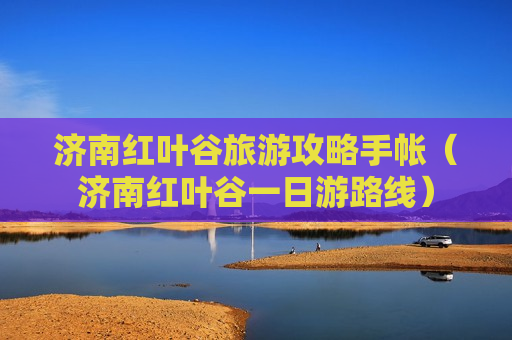 济南红叶谷旅游攻略手帐（济南红叶谷一日游路线）