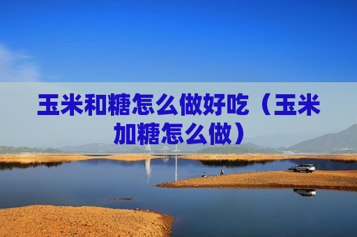 玉米和糖怎么做好吃（玉米加糖怎么做）