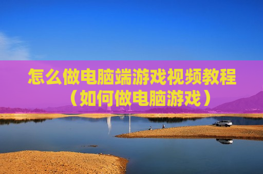 怎么做电脑端游戏视频教程（如何做电脑游戏）