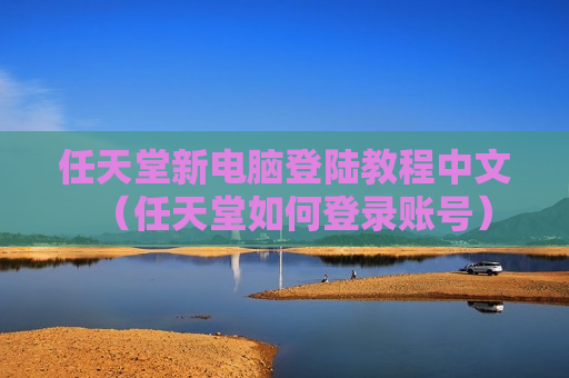 任天堂新电脑登陆教程中文（任天堂如何登录账号）