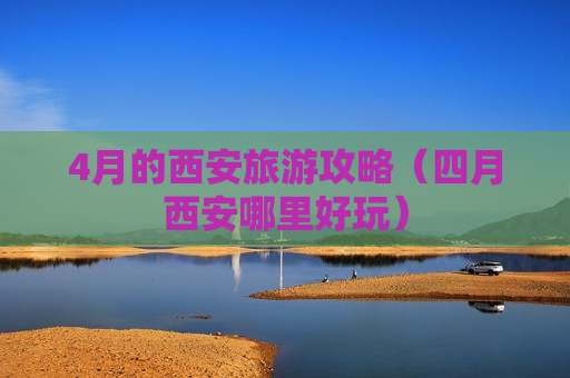 4月的西安旅游攻略（四月西安哪里好玩）