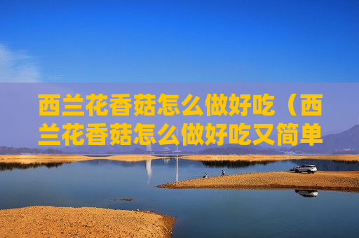 西兰花香菇怎么做好吃（西兰花香菇怎么做好吃又简单 视频）