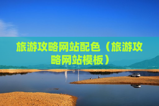 旅游攻略网站配色（旅游攻略网站模板）