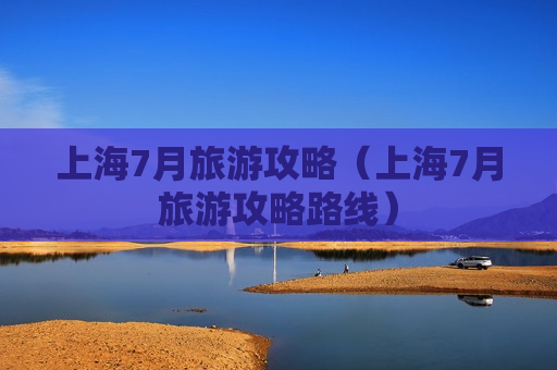 上海7月旅游攻略（上海7月旅游攻略路线）