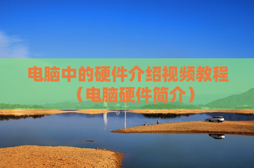 电脑中的硬件介绍视频教程（电脑硬件简介）