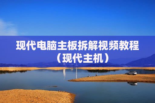 现代电脑主板拆解视频教程（现代主机）