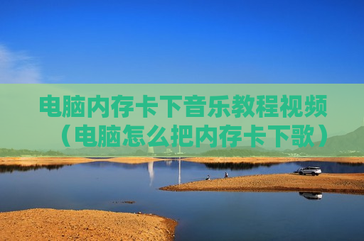 电脑内存卡下音乐教程视频（电脑怎么把内存卡下歌）
