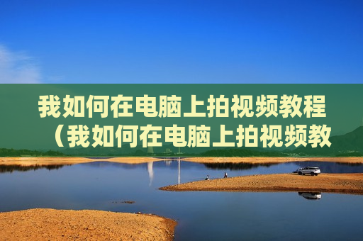 我如何在电脑上拍视频教程（我如何在电脑上拍视频教程图片）