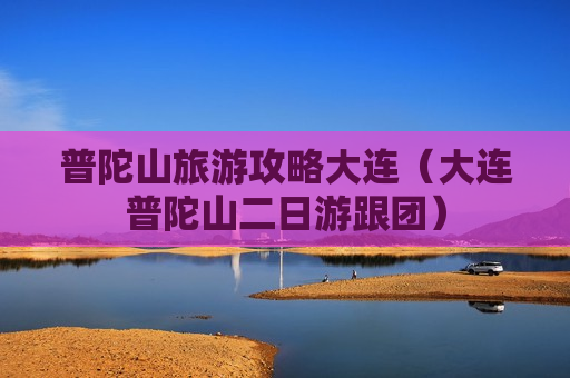 普陀山旅游攻略大连（大连普陀山二日游跟团）