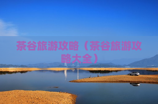 茶谷旅游攻略（茶谷旅游攻略大全）