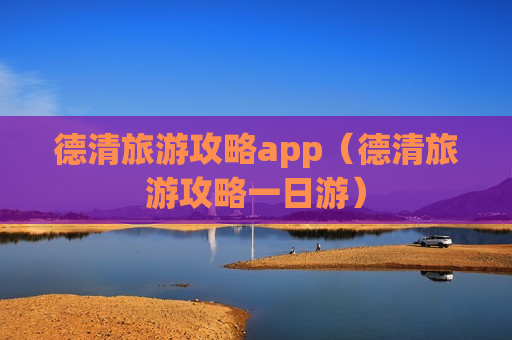 德清旅游攻略app（德清旅游攻略一日游）