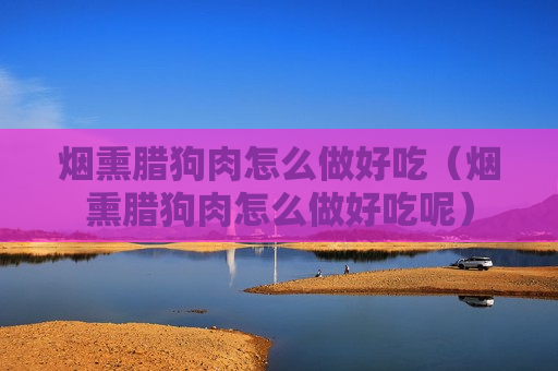 烟熏腊狗肉怎么做好吃（烟熏腊狗肉怎么做好吃呢）